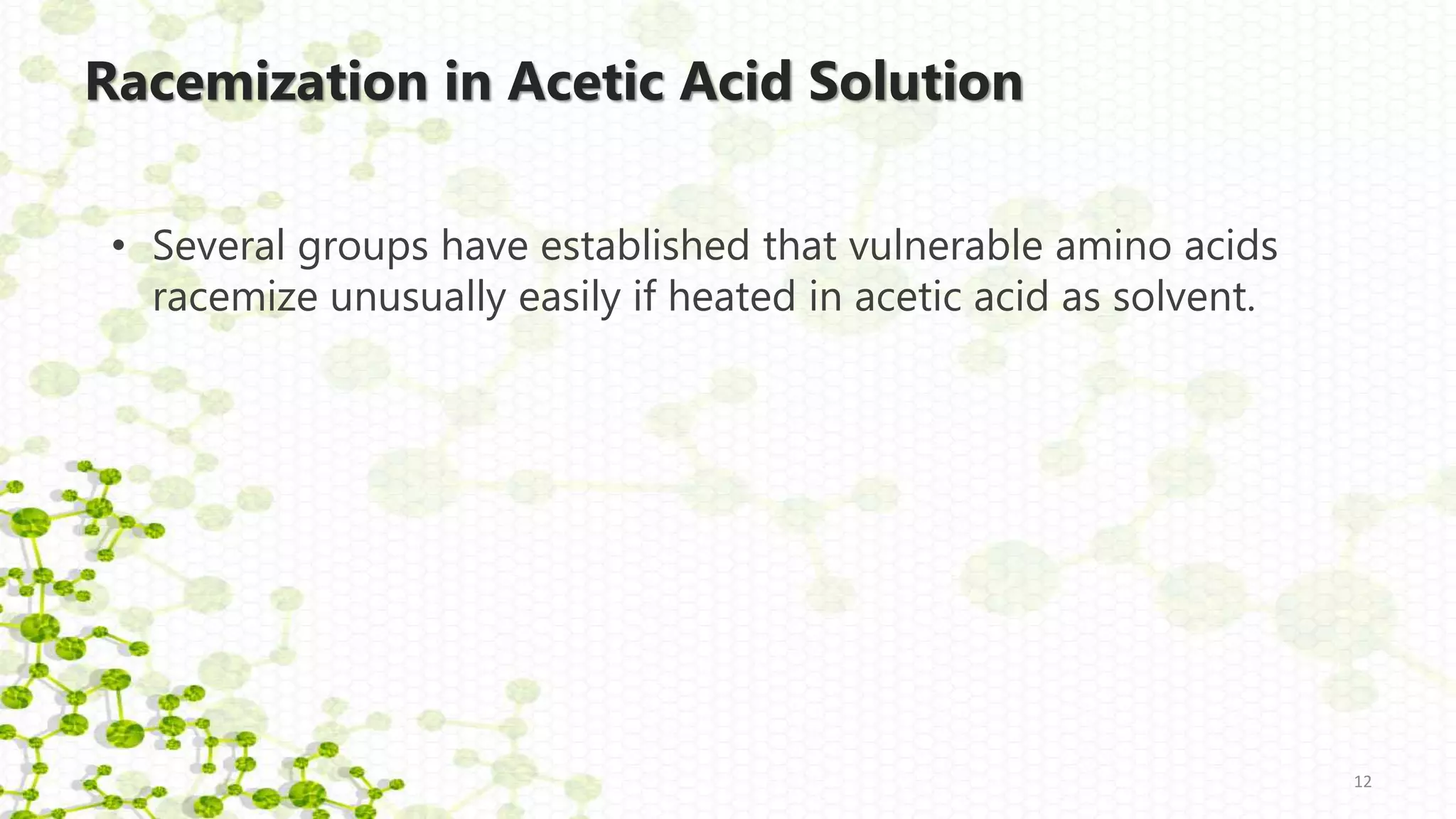 Racemization in Acetic Acid Solution
• Several groups have established that vulnerable amino acids
racemize unusually easily if heated in acetic acid as solvent.
12
 