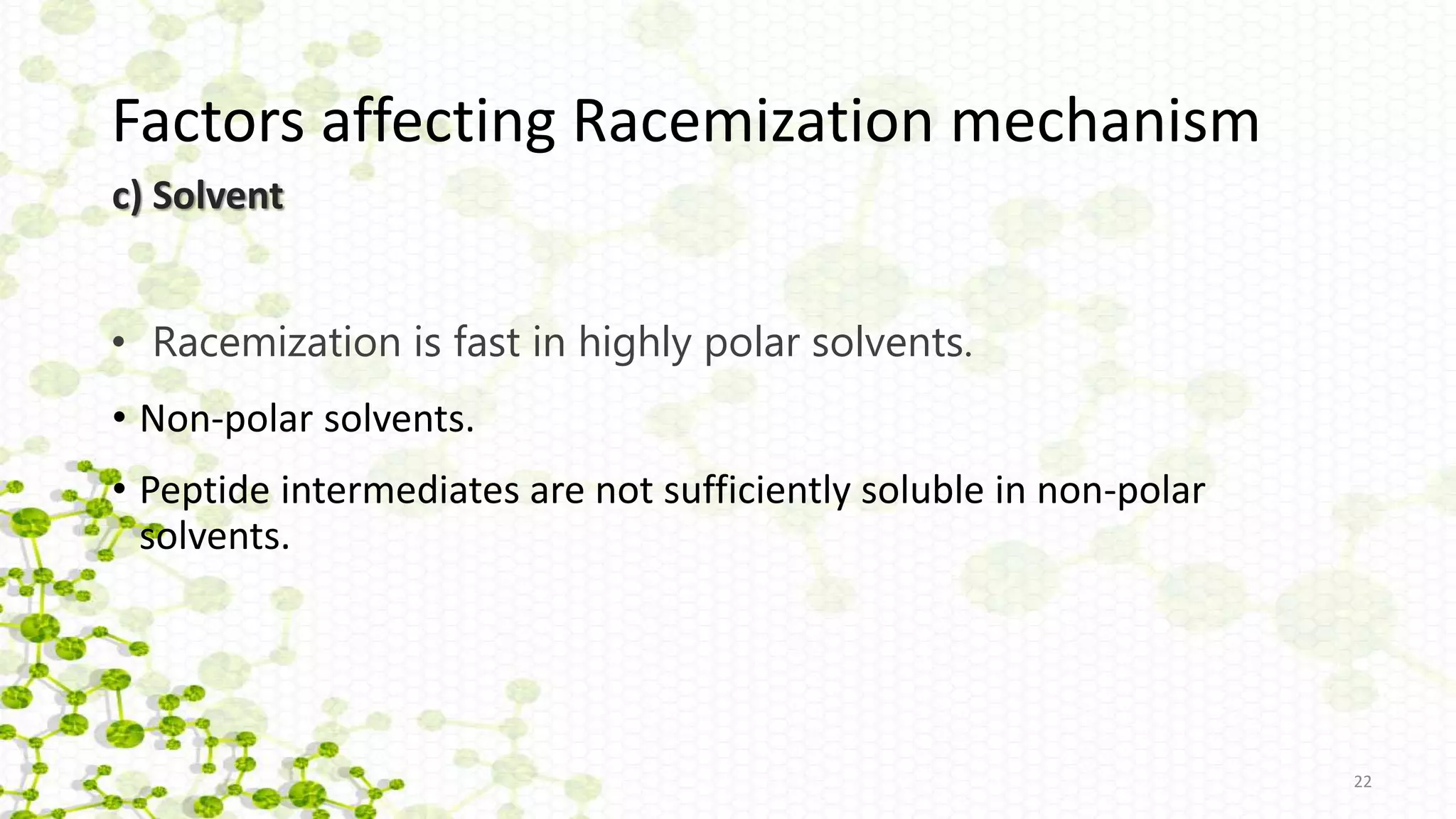 22
• Racemization is fast in highly polar solvents.
• Non-polar solvents.
• Peptide intermediates are not sufficiently soluble in non-polar
solvents.
Factors affecting Racemization mechanism
c) Solvent
 
