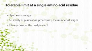 Tolerable limit at a single amino acid residue
• Synthesis strategy.
10
• Reliability of purification procedures; the number of stages.
• Intended use of the final product.
 
