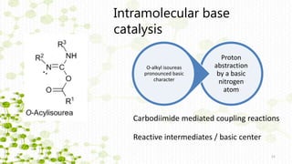 21
Intramolecular base
catalysis
21
Proton
abstraction
by a basic
nitrogen
atom
O-alkyl isoureas
pronounced basic
character
Carbodiimide mediated coupling reactions
Reactive intermediates / basic center
 