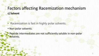 22
• Racemization is fast in highly polar solvents.
• Non-polar solvents.
• Peptide intermediates are not sufficiently soluble in non-polar
solvents.
Factors affecting Racemization mechanism
c) Solvent
 
