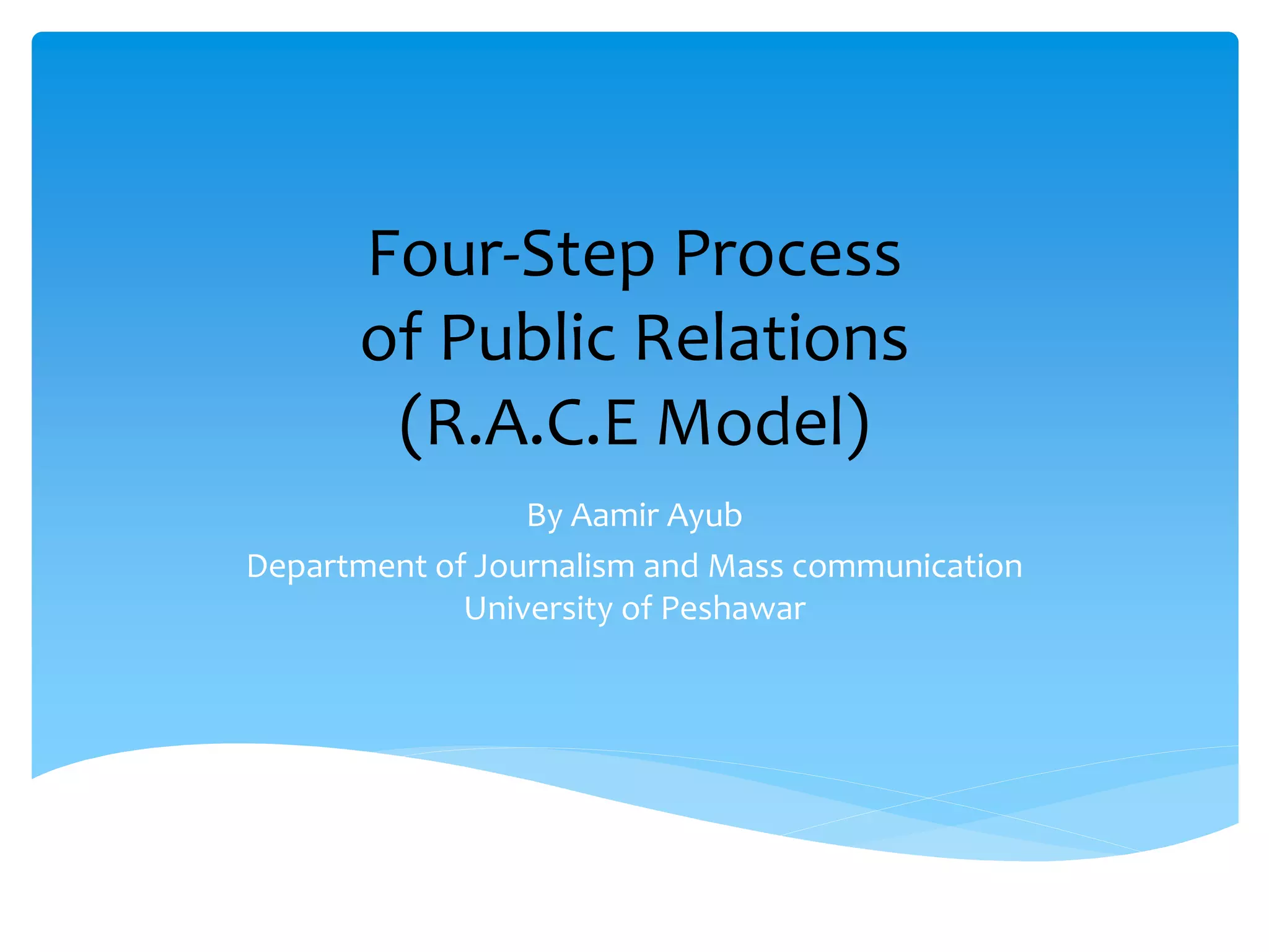 Four-Step Process
of Public Relations
(R.A.C.E Model)
By Aamir Ayub
Department of Journalism and Mass communication
University of Peshawar
 