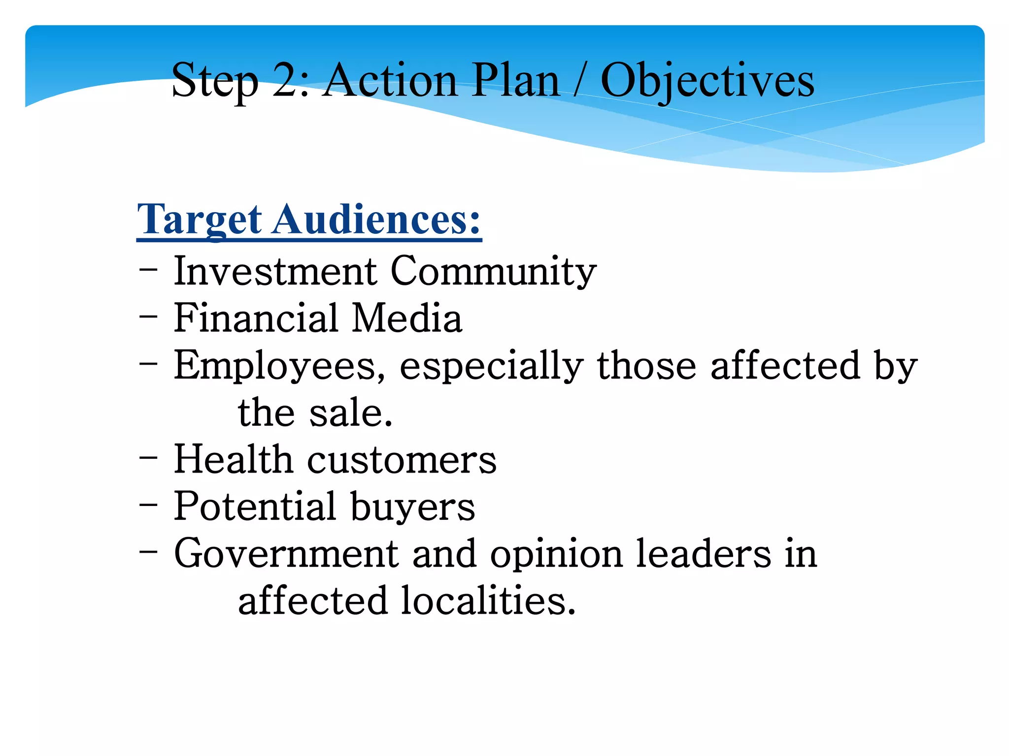 Step 2: Action Plan / Objectives
Target Audiences:
- Investment Community
- Financial Media
- Employees, especially those affected by
the sale.
- Health customers
- Potential buyers
- Government and opinion leaders in
affected localities.
 