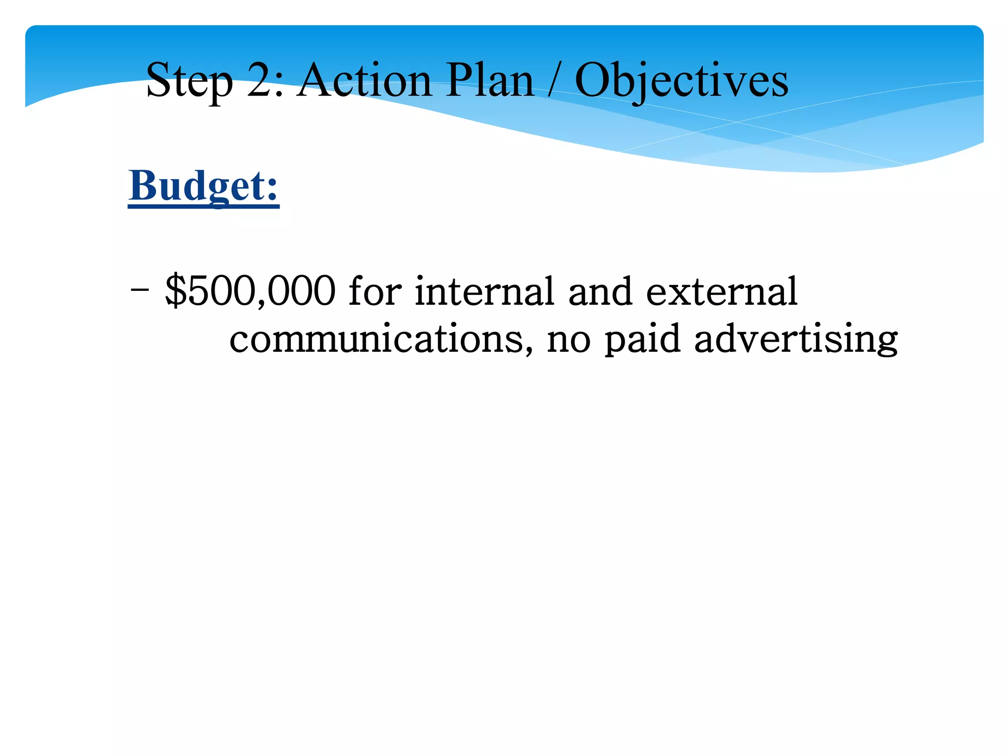 Step 2: Action Plan / Objectives
Budget:
- $500,000 for internal and external
communications, no paid advertising
 