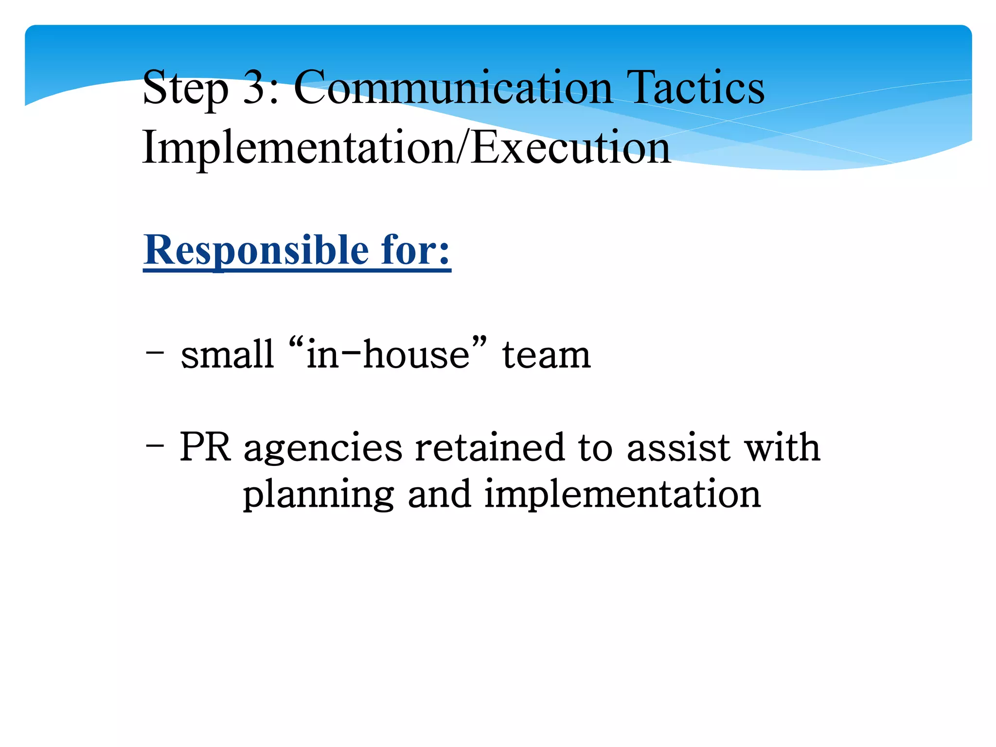 Step 3: Communication Tactics
Implementation/Execution
Responsible for:
- small “in-house” team
- PR agencies retained to assist with
planning and implementation
 