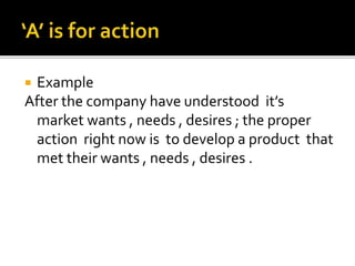  Example
After the company have understood it’s
market wants , needs , desires ; the proper
action right now is to develop a product that
met their wants , needs , desires .
 