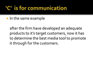  In the same example
after the firm have developed an adequate
products to it’s target customers, now it has
to determine the best media tool to promote
it through for the customers.
 