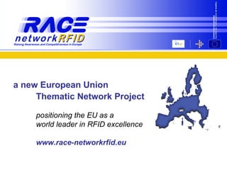 a new European Union
     Thematic Network Project

     positioning the EU as a
     world leader in RFID excellence

     www.race-networkrfid.eu
 