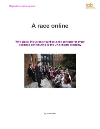 Digital inclusion report




                    A race online

     Why digital inclusion should be a key concern for every
       business contributing to the UK’s digital economy




                           By Stuart Aitken
 