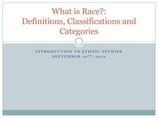 What is Race?:
Definitions, Classifications and
          Categories

   INTRODUCTION TO ETHNIC STUDIES
        S E P T E M B E R 1 0 TH, 2 0 1 2
 