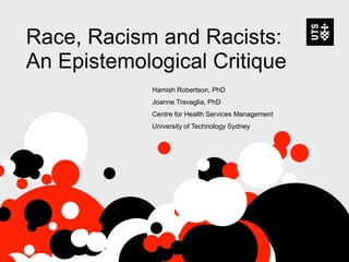 Race, Racism and Racists:
An Epistemological Critique
Hamish Robertson, PhD
Joanne Travaglia, PhD
Centre for Health Services Management
University of Technology Sydney
 