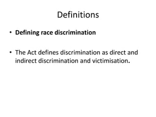 DefinitionsDefining race discriminationThe Act defines discrimination as direct and indirect discrimination and victimisation.