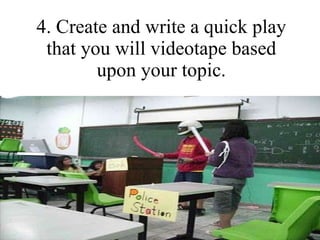4. Create and write a quick play that you will videotape based upon your topic. 