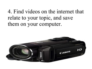 4. Find videos on the internet that relate to your topic, and save them on your computer. 