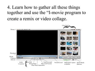 4. Learn how to gather all these things together and use the “I-movie program to create a remix or video collage.   