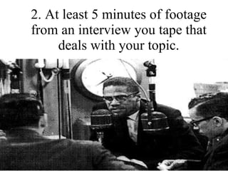 2. At least 5 minutes of footage from an interview you tape that deals with your topic. 