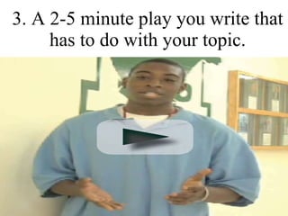 3. A 2-5 minute play you write that has to do with your topic. 