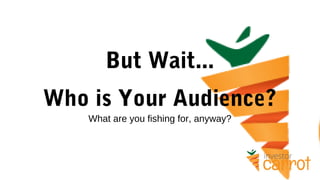 But Wait...
Who is Your Audience?
What are you fishing for, anyway?
 