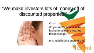 “We make investors lots of money off of
discounted properties!”
< ----
do you really want a seller
facing foreclosure hearing
this message?
or should it be a second site?
 