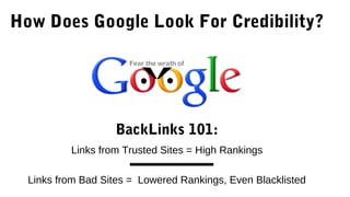 How Does Google Look For Credibility?
Links from Trusted Sites = High Rankings
Links from Bad Sites = Lowered Rankings, Even Blacklisted
BackLinks 101:
 