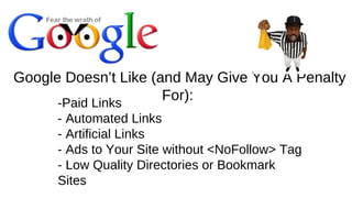 Google Doesn’t Like (and May Give You A Penalty
For):-Paid Links
- Automated Links
- Artificial Links
- Ads to Your Site without <NoFollow> Tag
- Low Quality Directories or Bookmark
Sites
 