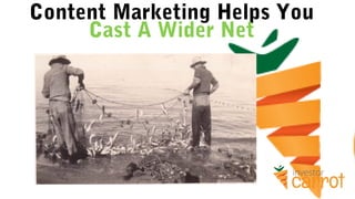 Content Marketing Helps You
Cast A Wider Net
 