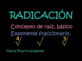RADICACIÓN
  Concepto de raíz, básico
  Exponente fraccionario.
    ∜            √       ∛
María Pizarro Aragonés
 
