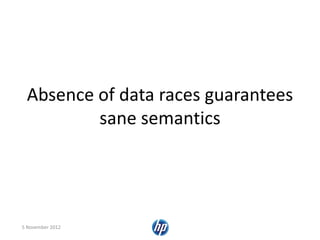 Absence of data races guarantees
sane semantics
5 November 2012
 
