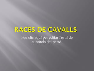 RACES DE CAVALLS
 Feu clic aquí per editar l'estil de
        subtítols del patró.
 
