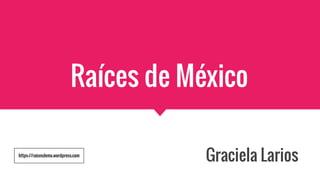 Raíces de México
https://raicesdemx.wordpress.com
Graciela Larios
 