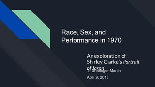 Race, Sex, and
Performance in 1970
An exploration of
Shirley Clarke’s Portrait
of JasonT. Grebinger-Martin
April 9, 2018
 