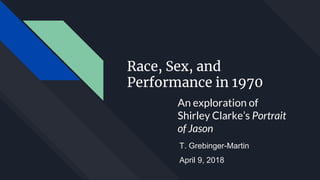 Race, Sex, and
Performance in 1970
An exploration of
Shirley Clarke’s Portrait
of Jason
T. Grebinger-Martin
April 9, 2018
 