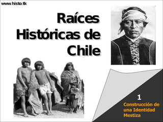 Raíces Históricas de Chile www.histo.tk Construcción de una Identidad Mestiza 1 