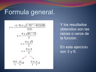Formula general. 
Y los resultados 
obtenidos son las 
raíces o ceros de 
la función. 
En este ejercicio 
son 3 y 6. 
 