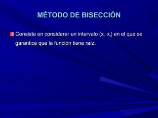 MÉTODO DE BISECCIÓN

Consiste en considerar un intervalo (xi, xs) en el que se
garantice que la función tiene raíz.
 