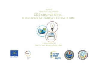 REPORT
               Open Space Technology

         CO2 cose da dire…
le mie azioni per cambiare il clima in città!




                   12 febbrario 2011
           Fortino Sant’Antonio Abate – Bari
 