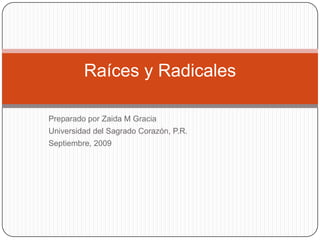 PreparadoporZaida M Gracia Universidad del SagradoCorazón, P.R. Septiembre, 2009  Raíces y Radicales 