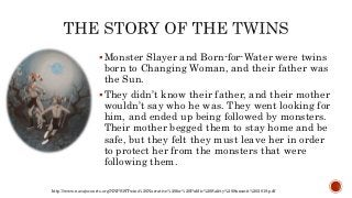 Monster Slayer and Born-for-Water were twins
born to Changing Woman, and their father was
the Sun.
They didn’t know thei...