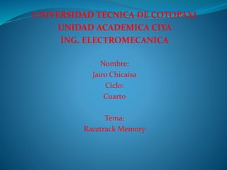 UNIVERSIDAD TECNICA DE COTOPAXI
UNIDAD ACADEMICA CIYA
ING. ELECTROMECANICA
Nombre:
Jairo Chicaisa
Ciclo:
Cuarto
Tema:
Racetrack Memory
 