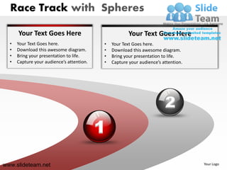 Race Track with Spheres

      Your Text Goes Here                              Your Text Goes Here
  •   Your Text Goes here.                 •   Your Text Goes here.
  •   Download this awesome diagram.       •   Download this awesome diagram.
  •   Bring your presentation to life.     •   Bring your presentation to life.
  •   Capture your audience’s attention.   •   Capture your audience’s attention.




                                                                        2
                                           1
www.slideteam.net                                                                   Your Logo
 
