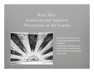 • Japanese were viewed as
something subhuman and
repulsive.
•  Japanese caricatures were
mostly short, round-faced,
bucktoothed and frequently
slant-eyed.
 