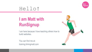 Hello!
I am Matt with
RunSignup
I am here because I love teaching others how to
build websites.
You can find me at:
training.timingmatt.com
 
