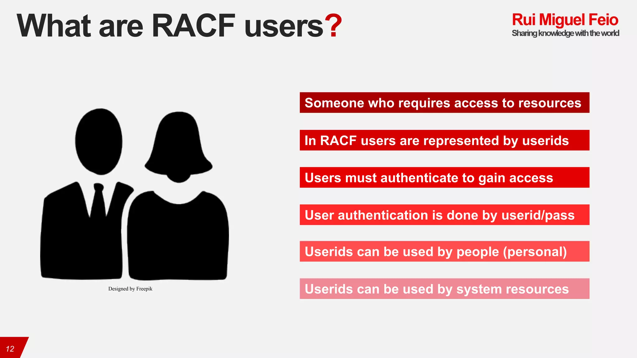 What are RACF users?
12
Someone who requires access to resources
In RACF users are represented by userids
Users must authenticate to gain access
User authentication is done by userid/pass
Userids can be used by people (personal)
Userids can be used by system resourcesDesigned by Freepik
 