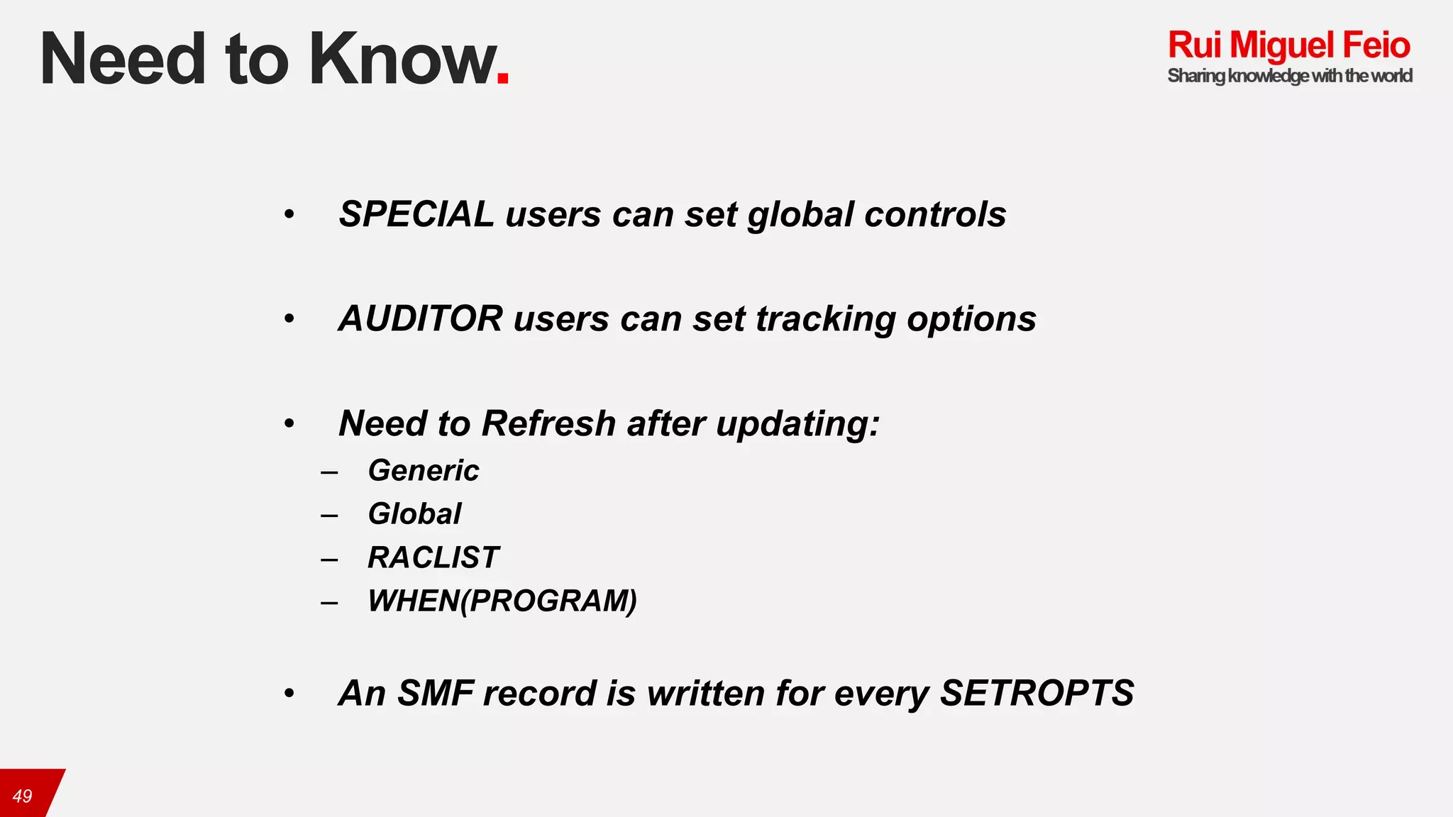 Need to Know.
49
• SPECIAL users can set global controls
• AUDITOR users can set tracking options
• Need to Refresh after updating:
– Generic
– Global
– RACLIST
– WHEN(PROGRAM)
• An SMF record is written for every SETROPTS
 