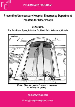 PRELIMINARY PROGRAM*
REGISTRATION FORM
E: info@changechampions.com.au
Preventing Unnecessary Hospital Emergency Department
Transfers for Older People
5-6 May 2016,
The Park Event Space, Lakeside Dr, Albert Park, Melbourne, Victoria
 