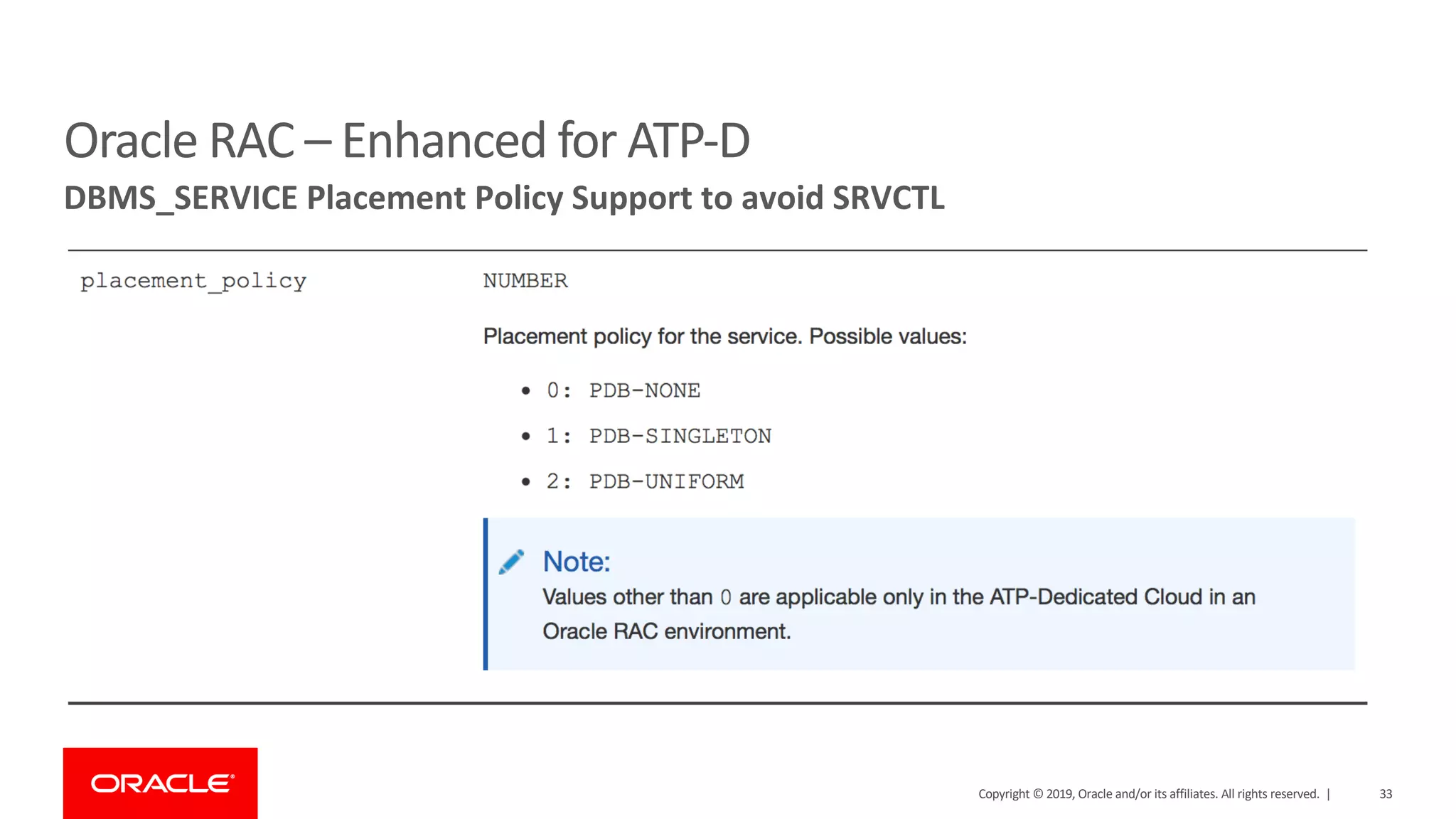 33Copyright © 2019, Oracle and/or its affiliates. All rights reserved. |
Oracle RAC – Enhanced for ATP-D
DBMS_SERVICE Placement Policy Support to avoid SRVCTL
 