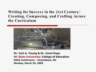 Writing for Success in the 21st Century: Creating, Composing, and Crafting Across the Curriculum Dr. Carl A. Young & Dr. Carol Pope NC State University:  College of Education RACG Conference – Greensboro, NC Monday, March 30, 2009 