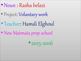 •Noun : Rasha belazi
•Project: Voluntary work
•Teacher: Hamdi Elghoul
•New Matmata prep school
•2015-2016
 