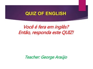 QUIZ OF ENGLISH
Você é fera em inglês?
Então, responda este QUIZ!
Teacher: George Araújo
 
