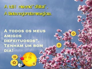 A tutti I miei amici “difettosi”,  Abbiate una giornata meravigliosa . A todos os meus amigos defeituosos”. Tenham um bom dia! 